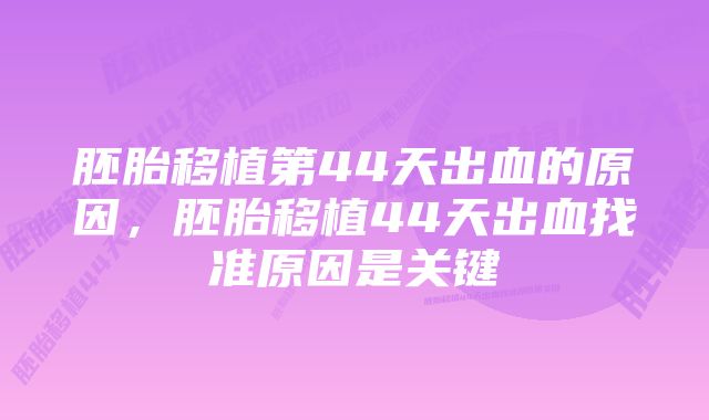 胚胎移植第44天出血的原因，胚胎移植44天出血找准原因是关键