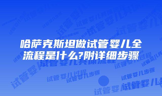 哈萨克斯坦做试管婴儿全流程是什么?附详细步骤