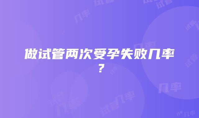 做试管两次受孕失败几率？