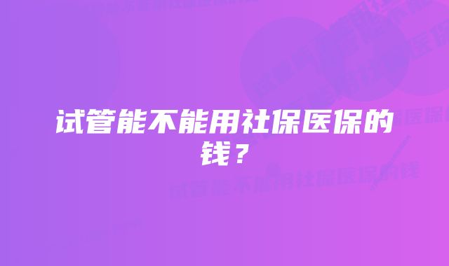 试管能不能用社保医保的钱？