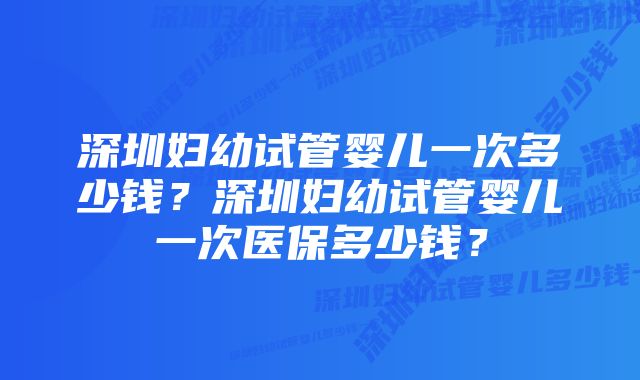 深圳妇幼试管婴儿一次多少钱？深圳妇幼试管婴儿一次医保多少钱？