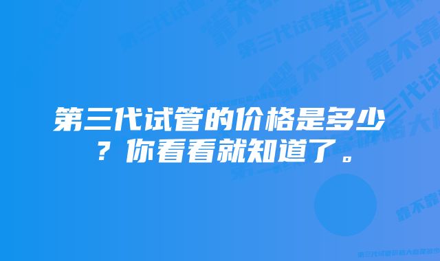 第三代试管的价格是多少？你看看就知道了。