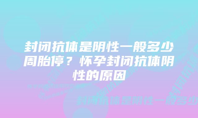 封闭抗体是阴性一般多少周胎停？怀孕封闭抗体阴性的原因