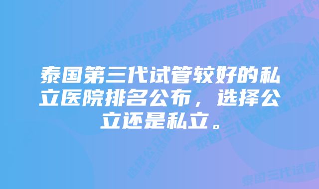 泰国第三代试管较好的私立医院排名公布，选择公立还是私立。