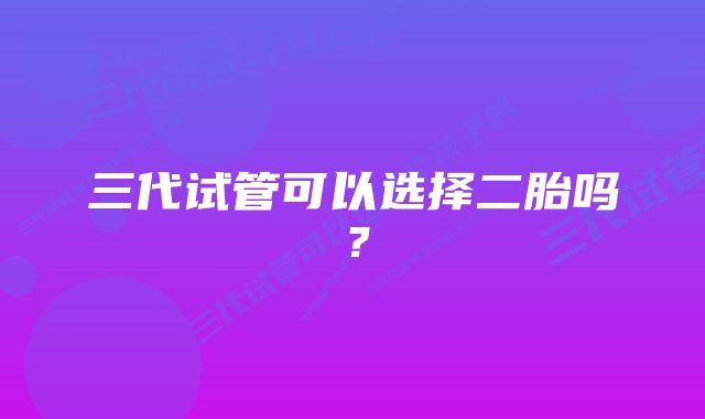 三代试管可以选择二胎吗？