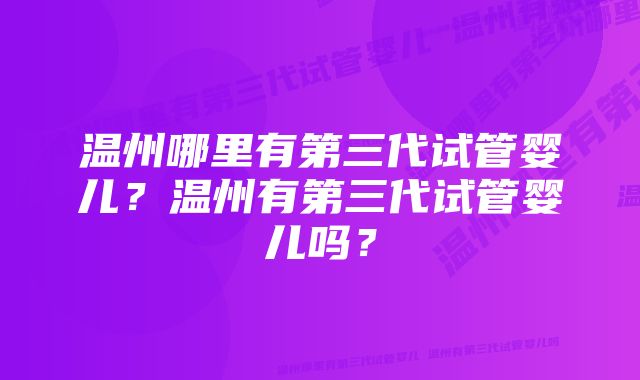 温州哪里有第三代试管婴儿？温州有第三代试管婴儿吗？