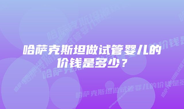 哈萨克斯坦做试管婴儿的价钱是多少？