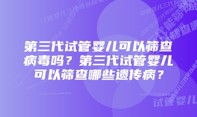 第三代试管婴儿可以筛查病毒吗？第三代试管婴儿可以筛查哪些遗传病？