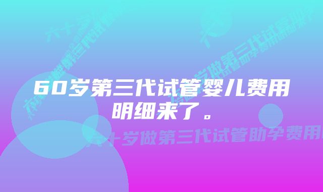 60岁第三代试管婴儿费用明细来了。