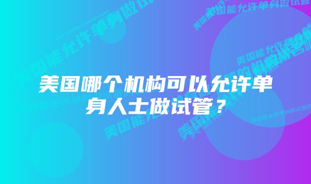 美国哪个机构可以允许单身人士做试管？