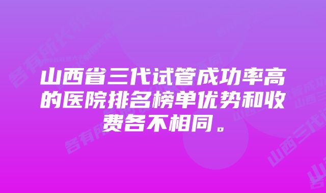 山西省三代试管成功率高的医院排名榜单优势和收费各不相同。