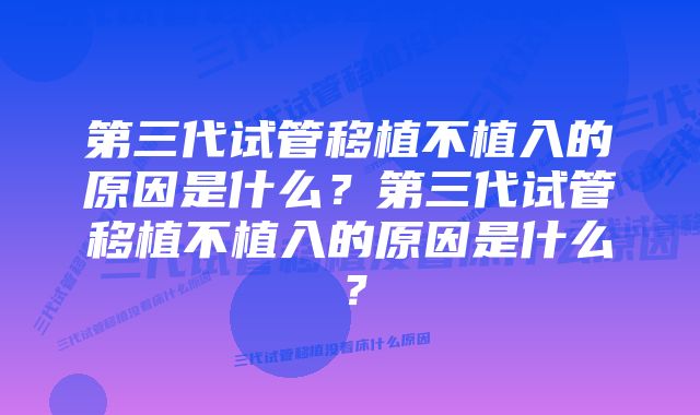 第三代试管移植不植入的原因是什么？第三代试管移植不植入的原因是什么？