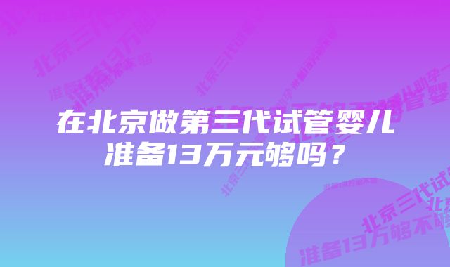 在北京做第三代试管婴儿准备13万元够吗？