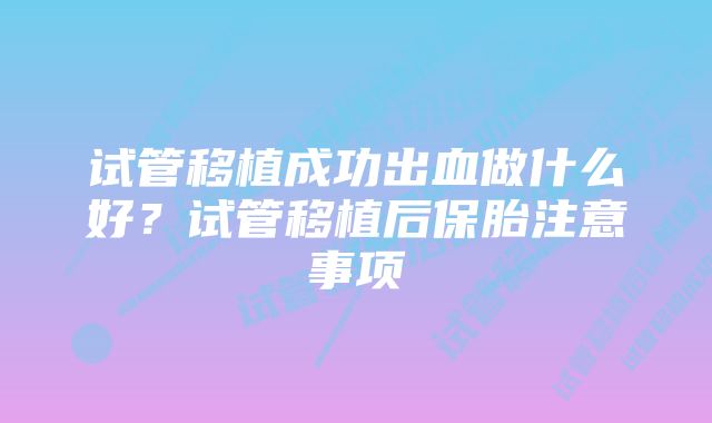 试管移植成功出血做什么好？试管移植后保胎注意事项