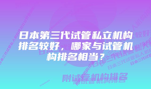 日本第三代试管私立机构排名较好，哪家与试管机构排名相当？