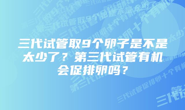 三代试管取9个卵子是不是太少了？第三代试管有机会促排卵吗？