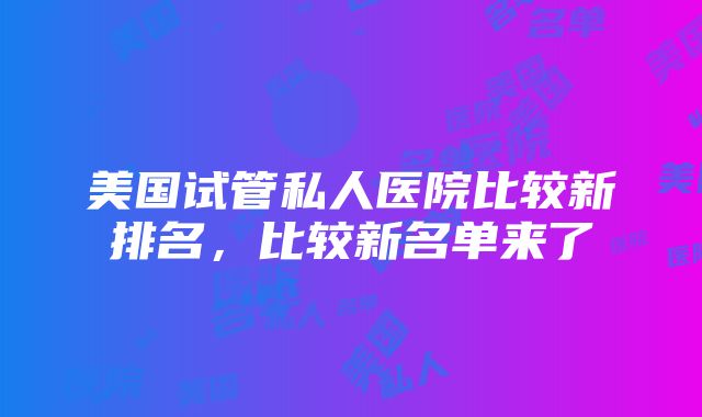 美国试管私人医院比较新排名，比较新名单来了