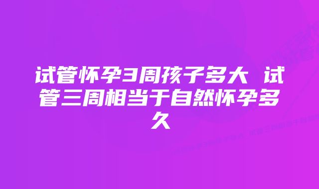 试管怀孕3周孩子多大 试管三周相当于自然怀孕多久