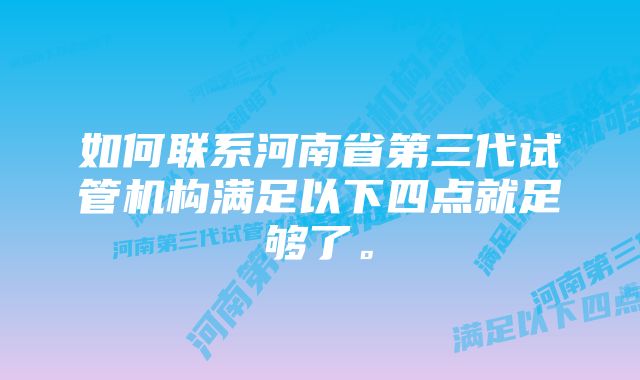 如何联系河南省第三代试管机构满足以下四点就足够了。