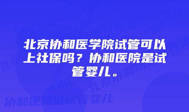 北京协和医学院试管可以上社保吗？协和医院是试管婴儿。