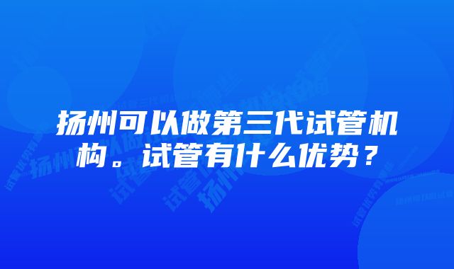 扬州可以做第三代试管机构。试管有什么优势？