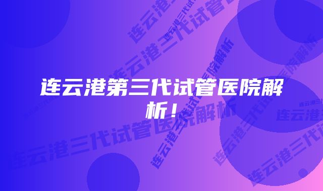 连云港第三代试管医院解析！