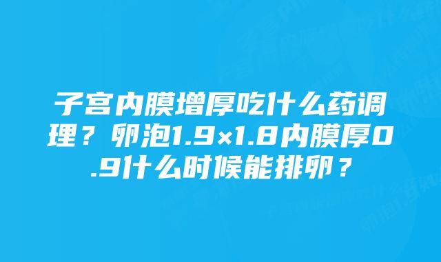 子宫内膜增厚吃什么药调理？卵泡1.9×1.8内膜厚0.9什么时候能排卵？