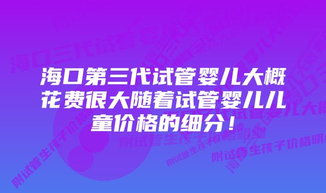 海口第三代试管婴儿大概花费很大随着试管婴儿儿童价格的细分！