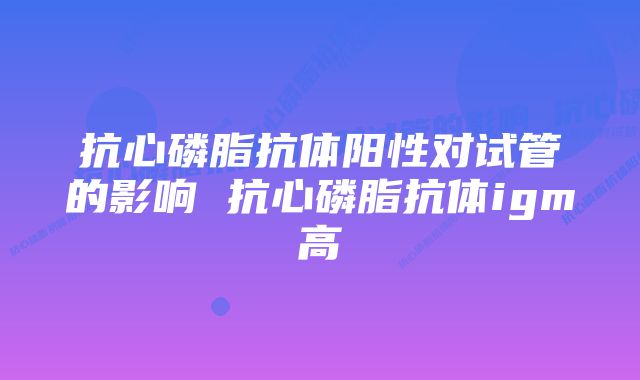 抗心磷脂抗体阳性对试管的影响 抗心磷脂抗体igm高