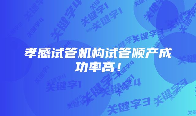 孝感试管机构试管顺产成功率高！