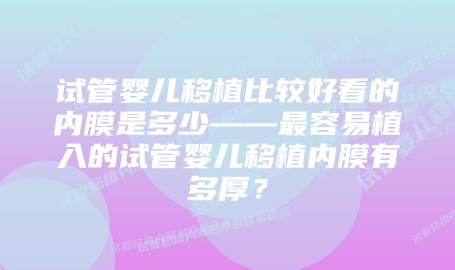 试管婴儿移植比较好看的内膜是多少——最容易植入的试管婴儿移植内膜有多厚？