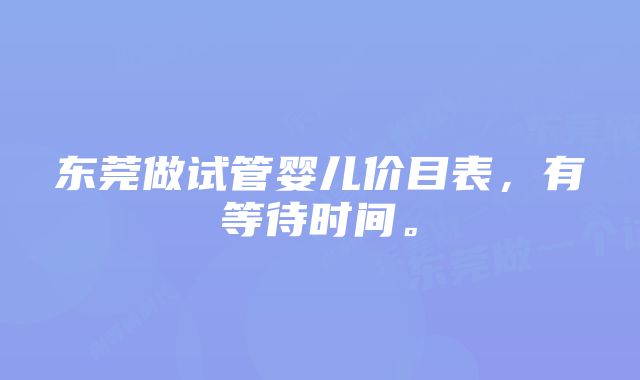 东莞做试管婴儿价目表，有等待时间。