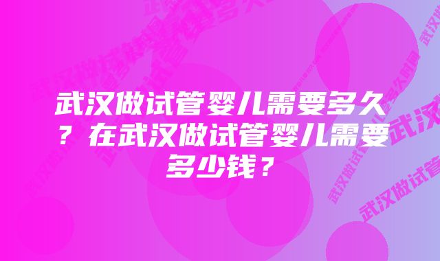 武汉做试管婴儿需要多久？在武汉做试管婴儿需要多少钱？