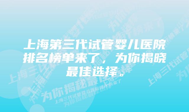 上海第三代试管婴儿医院排名榜单来了，为你揭晓最佳选择。