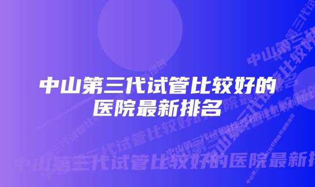 中山第三代试管比较好的医院最新排名