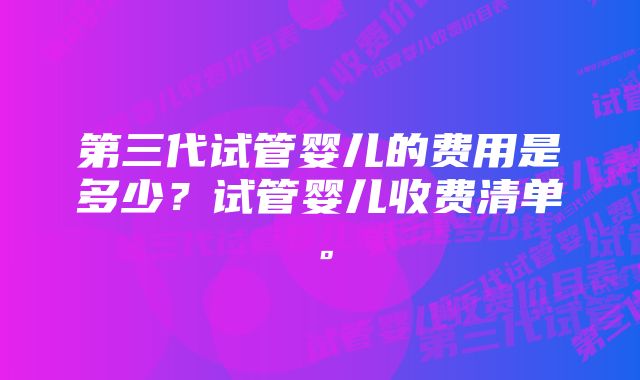 第三代试管婴儿的费用是多少？试管婴儿收费清单。