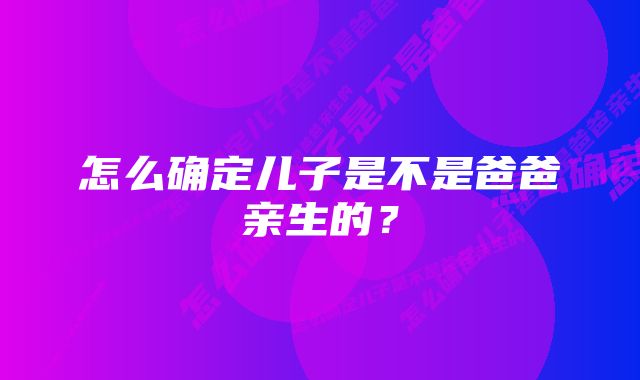 怎么确定儿子是不是爸爸亲生的？