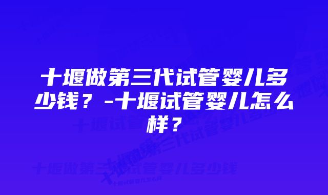 十堰做第三代试管婴儿多少钱？-十堰试管婴儿怎么样？