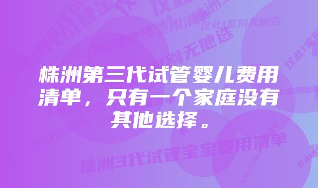 株洲第三代试管婴儿费用清单，只有一个家庭没有其他选择。