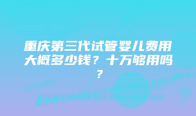 重庆第三代试管婴儿费用大概多少钱？十万够用吗？