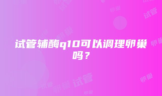 试管辅酶q10可以调理卵巢吗？