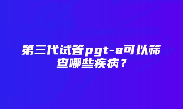 第三代试管pgt-a可以筛查哪些疾病？