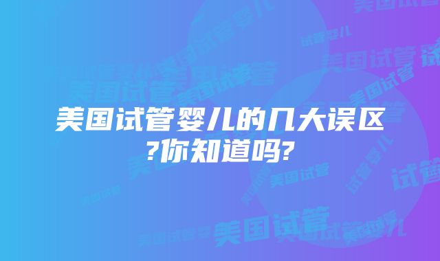 美国试管婴儿的几大误区?你知道吗?