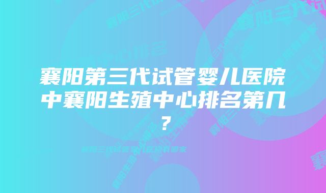 襄阳第三代试管婴儿医院中襄阳生殖中心排名第几？