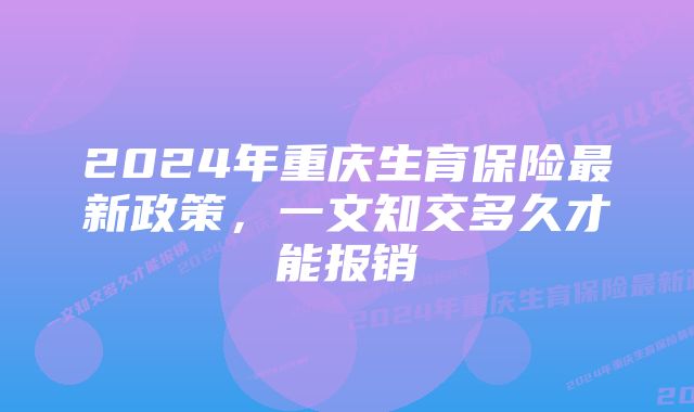 2024年重庆生育保险最新政策，一文知交多久才能报销