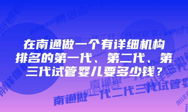 在南通做一个有详细机构排名的第一代、第二代、第三代试管婴儿要多少钱？