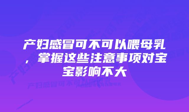 产妇感冒可不可以喂母乳，掌握这些注意事项对宝宝影响不大