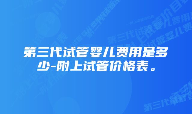 第三代试管婴儿费用是多少-附上试管价格表。