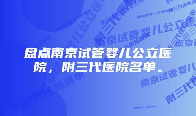 盘点南京试管婴儿公立医院，附三代医院名单。