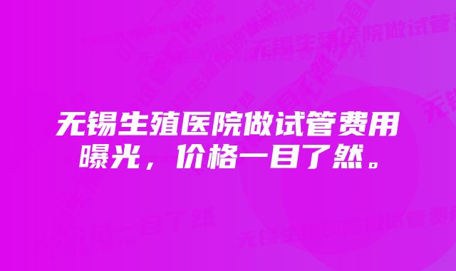 无锡生殖医院做试管费用曝光，价格一目了然。